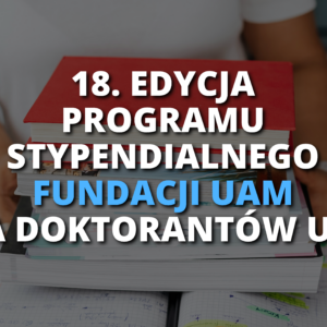 18. EDYCJA PROGRAMU STYPENDIALNEGO FUNDACJI UAM DLA DOKTORANTÓW UAM 18. EDYCJA PROGRAMU STYPENDIALNEGO FUNDACJI UAM DLA DOKTORANTÓW UAM