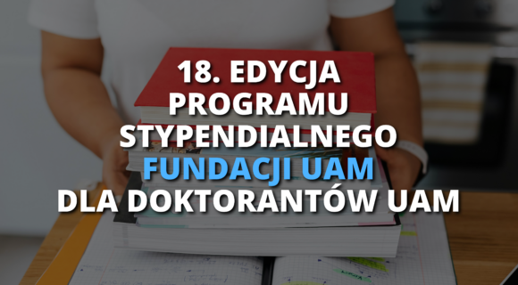 18. EDYCJA PROGRAMU STYPENDIALNEGO FUNDACJI UAM DLA DOKTORANTÓW UAM